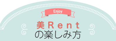 Enjoy 美Rentの楽しみ方