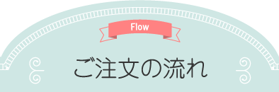 Flow ご注文の流れ